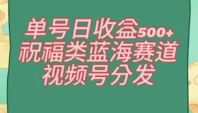单号日收益500+、祝福类蓝海赛道、视频号分发【揭秘】