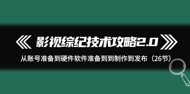 影视 综纪技术攻略 2.0：从账号准备到硬件软件准备到到制作到发布（26 节）