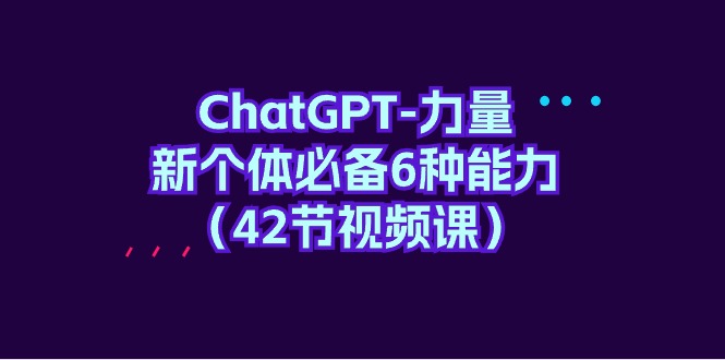 ChatGPT- 力量 新个体必备 6 种能力（42 节视频课）