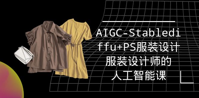实战培训班：AIGC-Stablediffu+PS 服装设计 - 服装设计师的人工智能课（16 节）