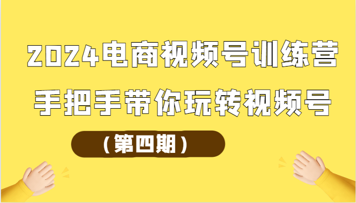 2024 电商视频号训练营（第四期）手把手带你玩转视频号