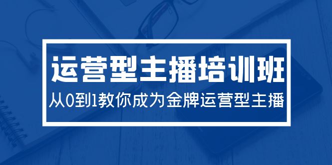 2024 运营型主播培训班：从 0 到 1 教你成为金牌运营型主播（29 节课）