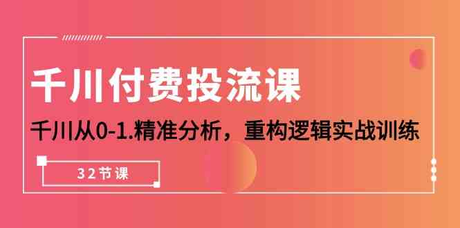 千川付费投流课，千川从 0 - 1 精准分析，重构逻辑实战训练（32 节课）