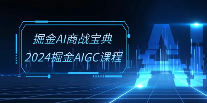 掘金 AI 商战宝典系统班：2024 掘金 AIGC 课程（30 节视频课）