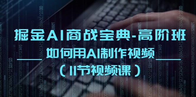 掘金 AI 商战宝典高阶班：如何用 AI 制作视频（11 节视频课）