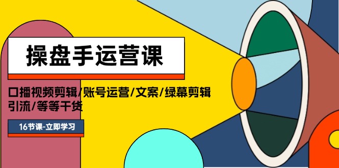 操盘手运营课程：口播视频剪辑 / 账号运营 / 文案 / 绿幕剪辑 / 引流 / 干货 /16 节