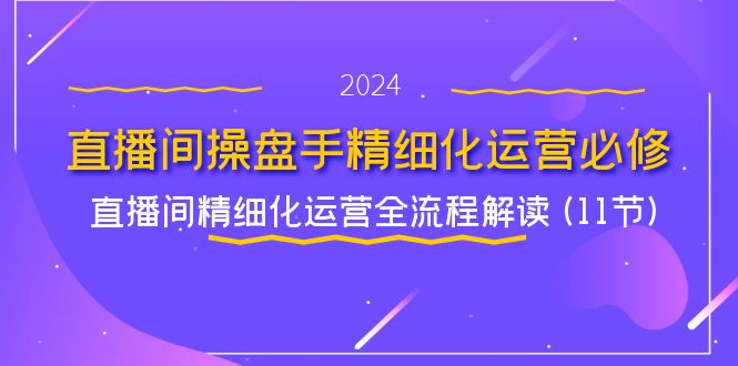 直播间操盘手精细化运营必修，直播间精细化运营全流程解读 (11 节)