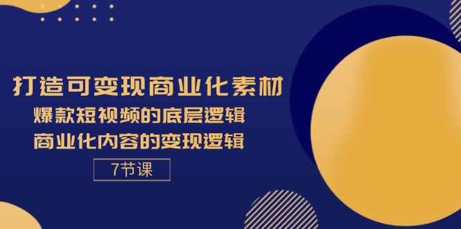 打造可变现商业化素材，爆款短视频的底层逻辑，商业化内容的变现逻辑 7 节