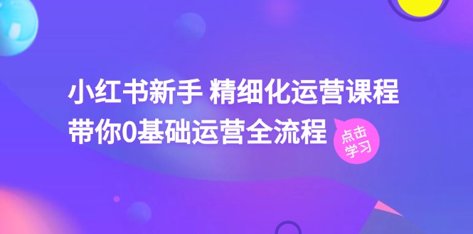 小红书新手精细化运营课程，带你 0 基础运营全流程（42 节视频课）