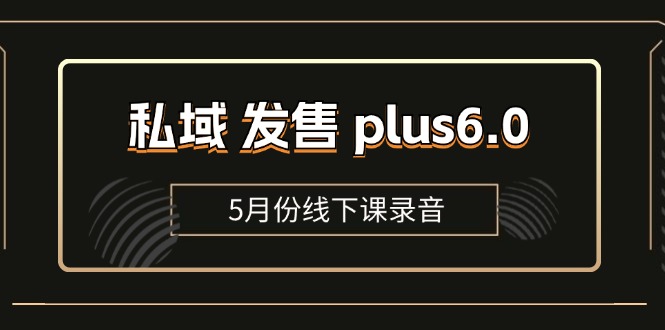 私域发售 plus6.0【5 月份线下课录音】/ 全域套装 sop 流程包，社群发售…