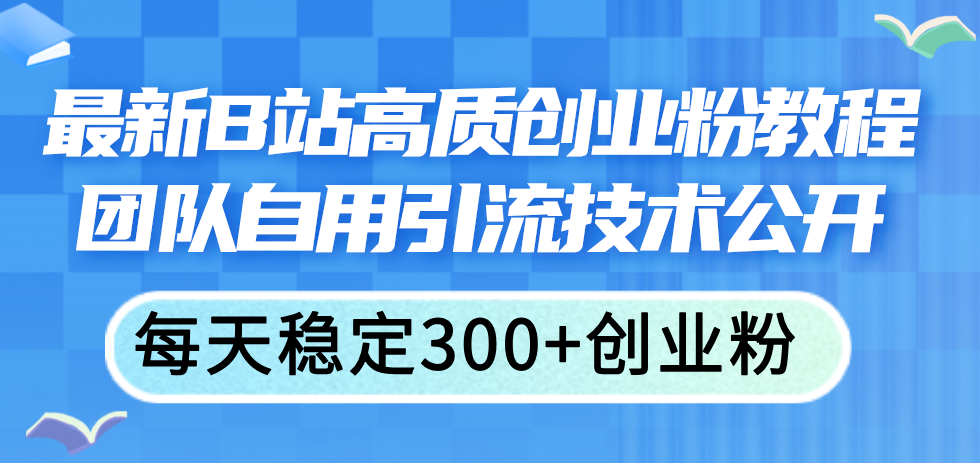 最新 B 站高质创业粉教程，团队自用引流技术公开，每天稳定 300 创业粉