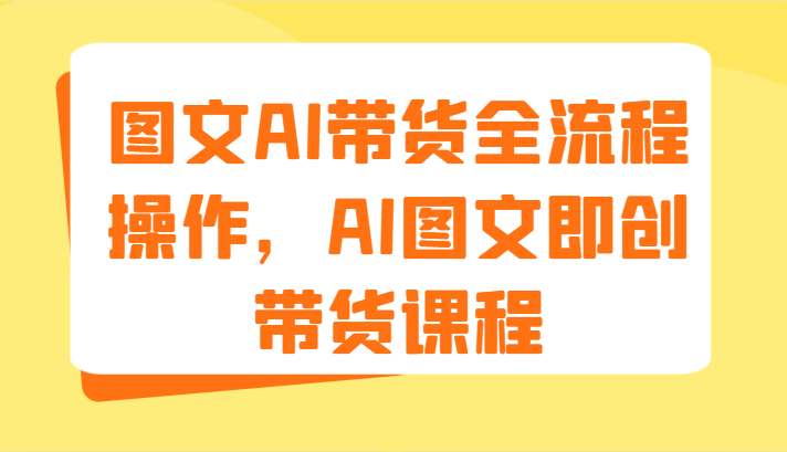 图文 AI 带货全流程操作，AI 图文即创带货课程（9 节）