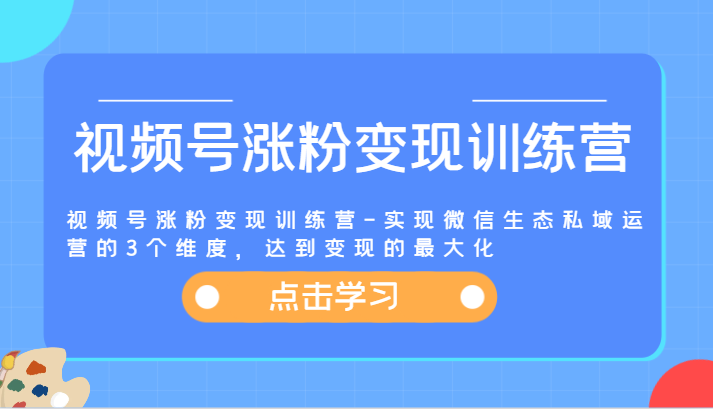 视频号涨粉变现训练营实现微信生态私域运营的 3 个维度，达到变现的最大化