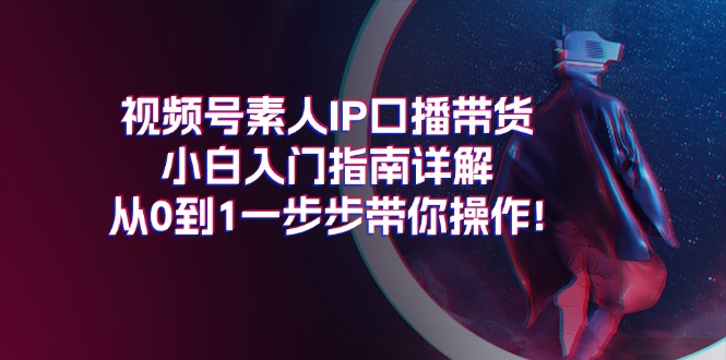 视频号素人 IP 口播带货小白入门指南详解，从 0 到 1 一步步带你操作!