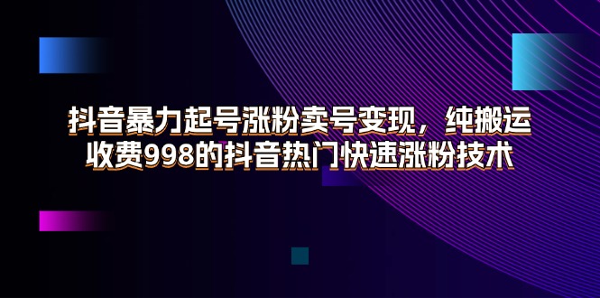 抖音暴力起号涨粉卖号变现，纯搬运，收费 998 的抖音热门快速涨粉技术