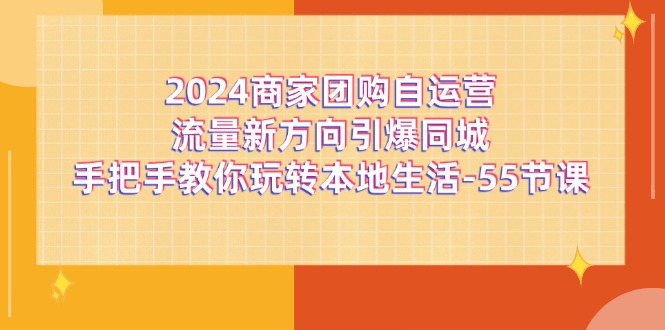 2024 商家团购自运营流量新方向引爆同城，手把手教你玩转本地生活 55 节课