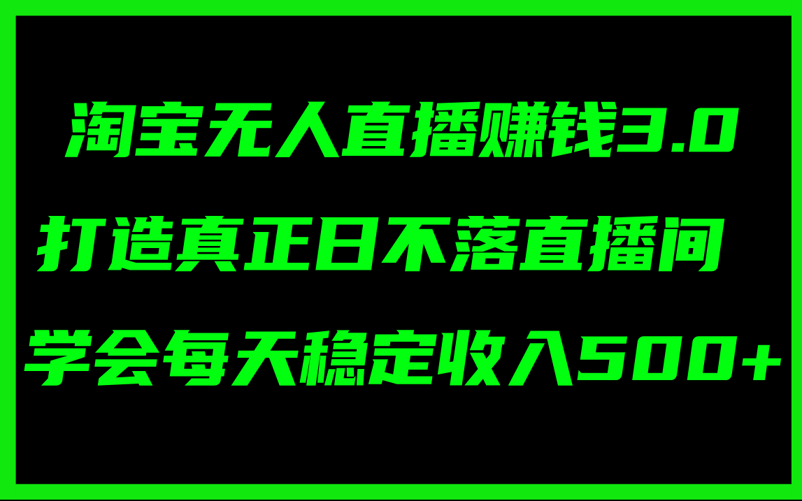 淘宝无人直播赚钱 3.0，打造真正日不落直播间，学会每天稳定收入 500