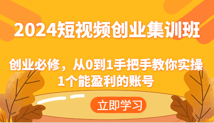 2024 短视频创业集训班：创业必修，从 0 到 1 手把手教你实操 1 个能盈利的账号