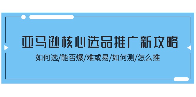 亚马逊核心选品推广新攻略！如何选 / 能否爆 / 难或易 / 如何测 / 怎么推