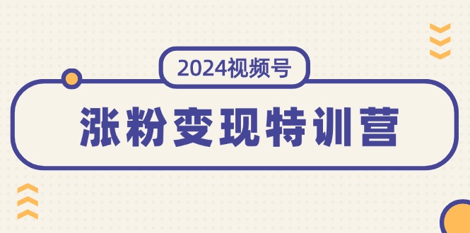 2024 视频号涨粉变现特训营：一站式打造稳定视频号涨粉变现模式（10 节）