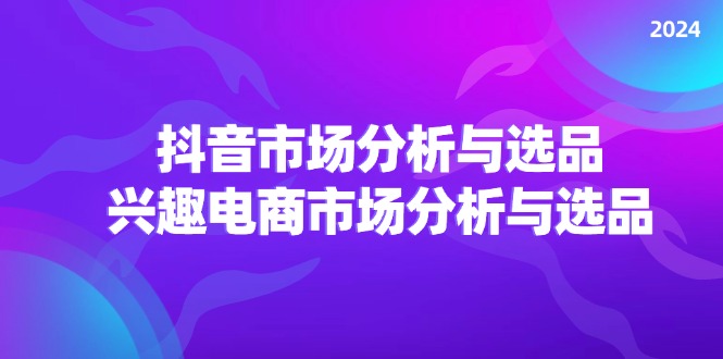 2024 抖音 / 市场分析与选品，兴趣电商市场分析与选品