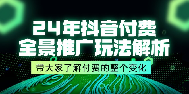 24 年抖音付费全景推广玩法解析，带大家了解付费的整个变化 (9 节课)